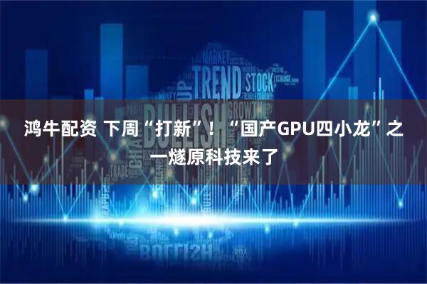 鸿牛配资 下周“打新”！“国产GPU四小龙”之一燧原科技来了